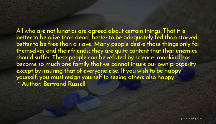 Bertrand Russell Quotes: All Who Are Not Lunatics Are Agreed About Certain Things. That It Is Better To Be Alive Than Dead, Better