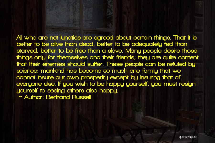 Bertrand Russell Quotes: All Who Are Not Lunatics Are Agreed About Certain Things. That It Is Better To Be Alive Than Dead, Better