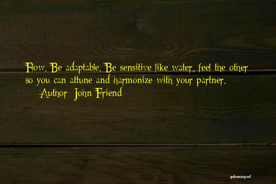 John Friend Quotes: Flow. Be Adaptable. Be Sensitive Like Water, Feel The Other So You Can Attune And Harmonize With Your Partner.