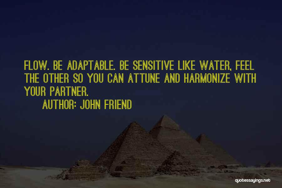 John Friend Quotes: Flow. Be Adaptable. Be Sensitive Like Water, Feel The Other So You Can Attune And Harmonize With Your Partner.