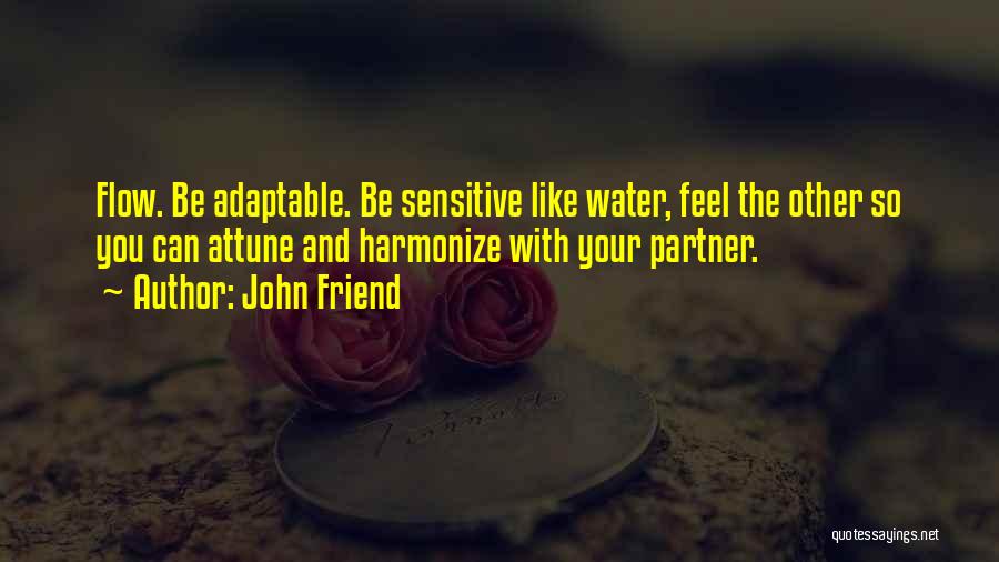 John Friend Quotes: Flow. Be Adaptable. Be Sensitive Like Water, Feel The Other So You Can Attune And Harmonize With Your Partner.