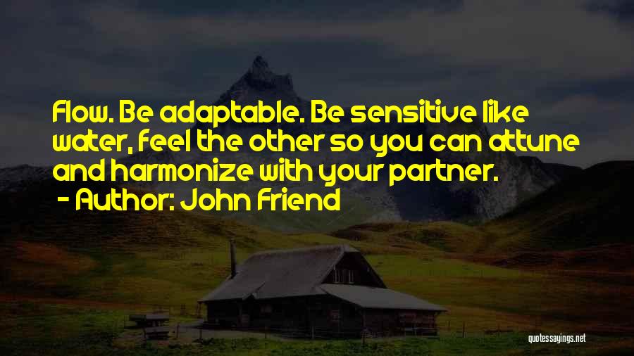 John Friend Quotes: Flow. Be Adaptable. Be Sensitive Like Water, Feel The Other So You Can Attune And Harmonize With Your Partner.