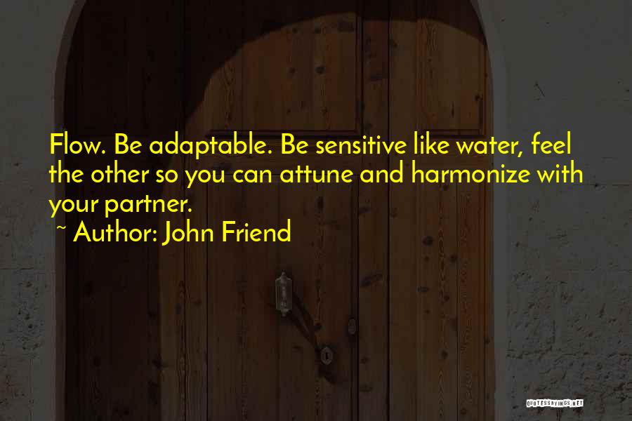 John Friend Quotes: Flow. Be Adaptable. Be Sensitive Like Water, Feel The Other So You Can Attune And Harmonize With Your Partner.