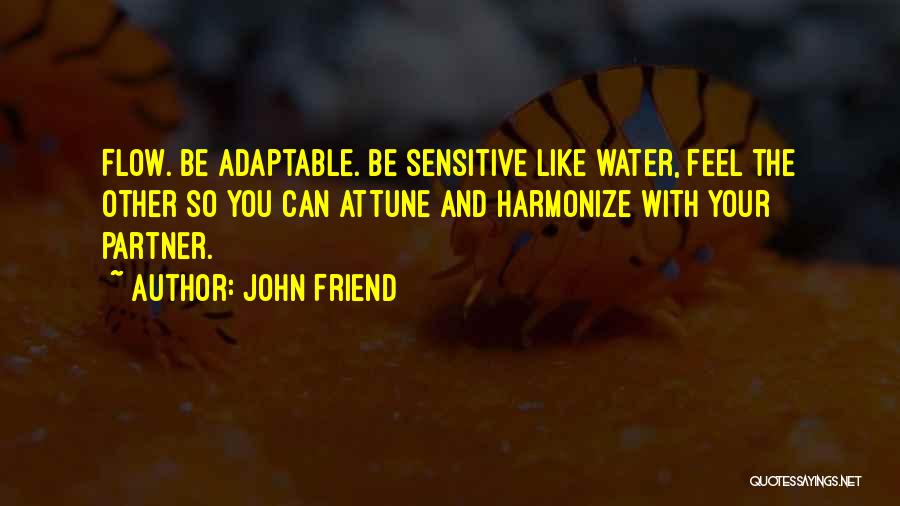 John Friend Quotes: Flow. Be Adaptable. Be Sensitive Like Water, Feel The Other So You Can Attune And Harmonize With Your Partner.