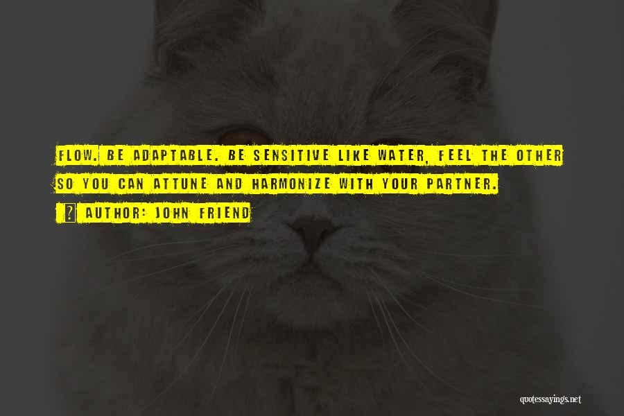 John Friend Quotes: Flow. Be Adaptable. Be Sensitive Like Water, Feel The Other So You Can Attune And Harmonize With Your Partner.