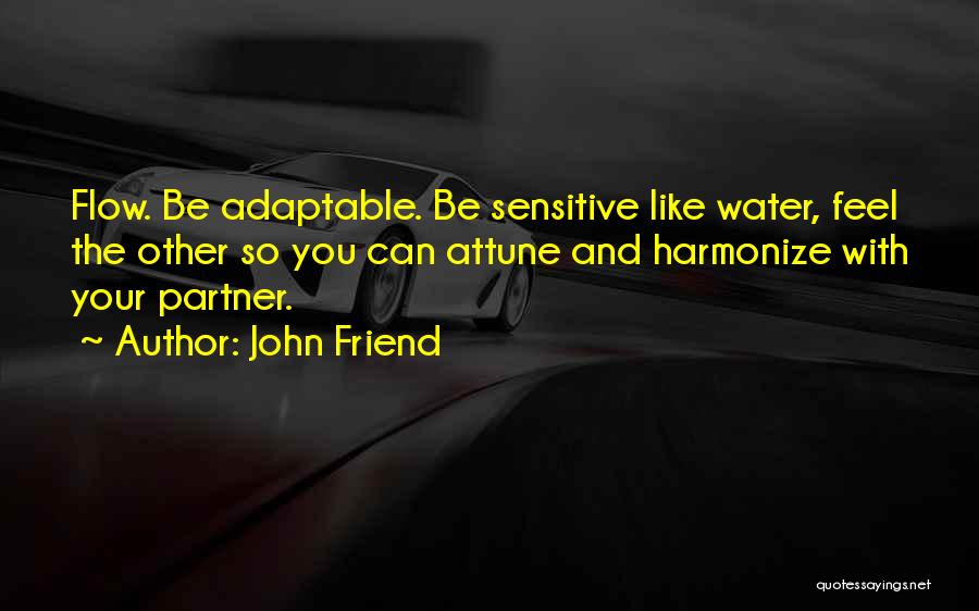 John Friend Quotes: Flow. Be Adaptable. Be Sensitive Like Water, Feel The Other So You Can Attune And Harmonize With Your Partner.