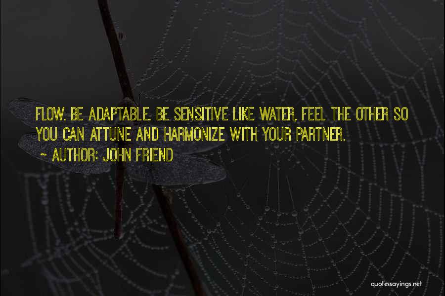 John Friend Quotes: Flow. Be Adaptable. Be Sensitive Like Water, Feel The Other So You Can Attune And Harmonize With Your Partner.