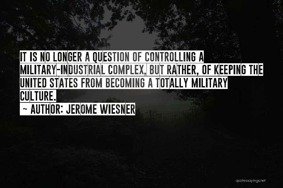 Jerome Wiesner Quotes: It Is No Longer A Question Of Controlling A Military-industrial Complex, But Rather, Of Keeping The United States From Becoming