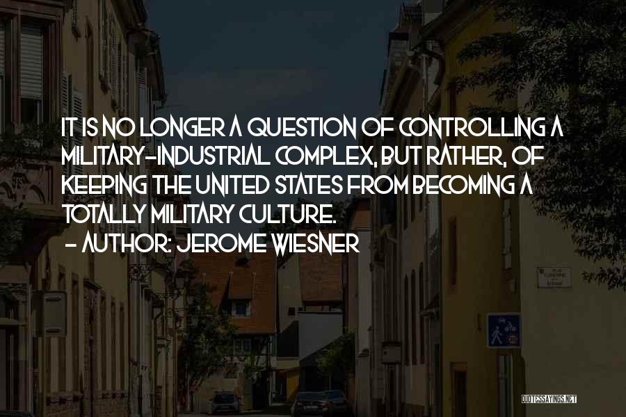 Jerome Wiesner Quotes: It Is No Longer A Question Of Controlling A Military-industrial Complex, But Rather, Of Keeping The United States From Becoming