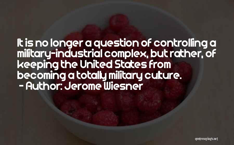 Jerome Wiesner Quotes: It Is No Longer A Question Of Controlling A Military-industrial Complex, But Rather, Of Keeping The United States From Becoming