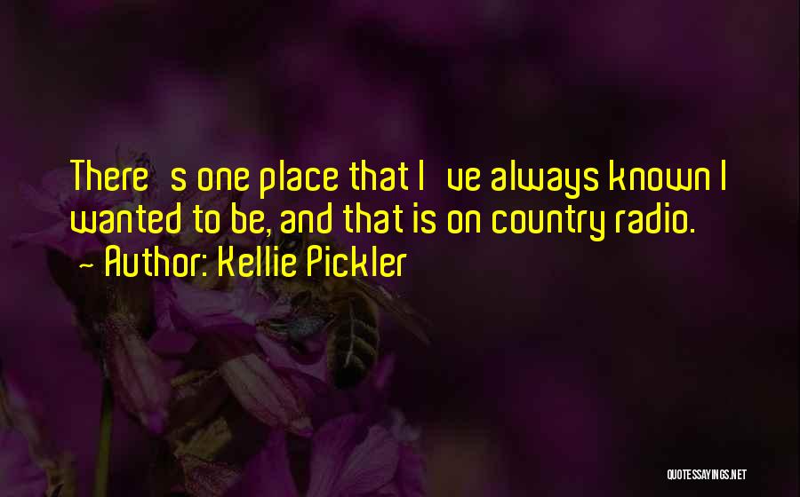 Kellie Pickler Quotes: There's One Place That I've Always Known I Wanted To Be, And That Is On Country Radio.