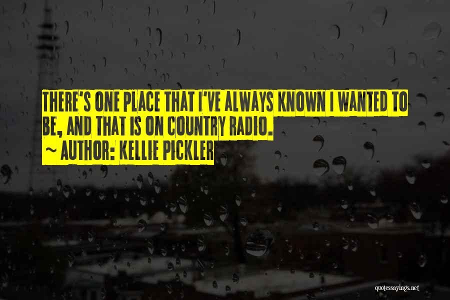 Kellie Pickler Quotes: There's One Place That I've Always Known I Wanted To Be, And That Is On Country Radio.