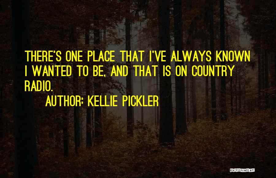 Kellie Pickler Quotes: There's One Place That I've Always Known I Wanted To Be, And That Is On Country Radio.