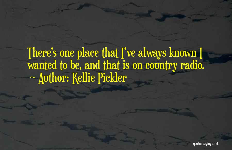 Kellie Pickler Quotes: There's One Place That I've Always Known I Wanted To Be, And That Is On Country Radio.