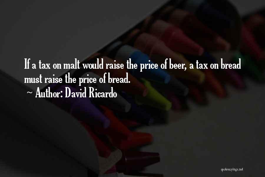 David Ricardo Quotes: If A Tax On Malt Would Raise The Price Of Beer, A Tax On Bread Must Raise The Price Of