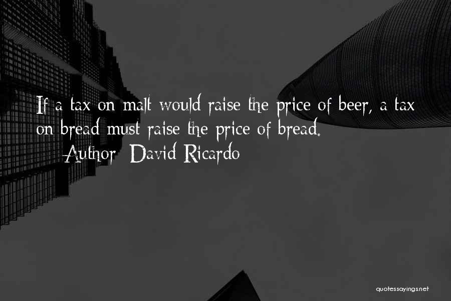 David Ricardo Quotes: If A Tax On Malt Would Raise The Price Of Beer, A Tax On Bread Must Raise The Price Of