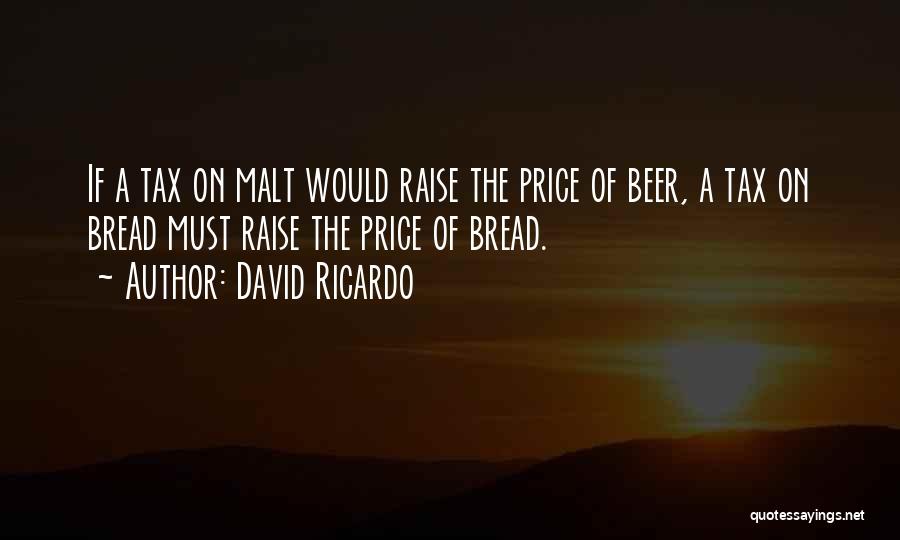 David Ricardo Quotes: If A Tax On Malt Would Raise The Price Of Beer, A Tax On Bread Must Raise The Price Of