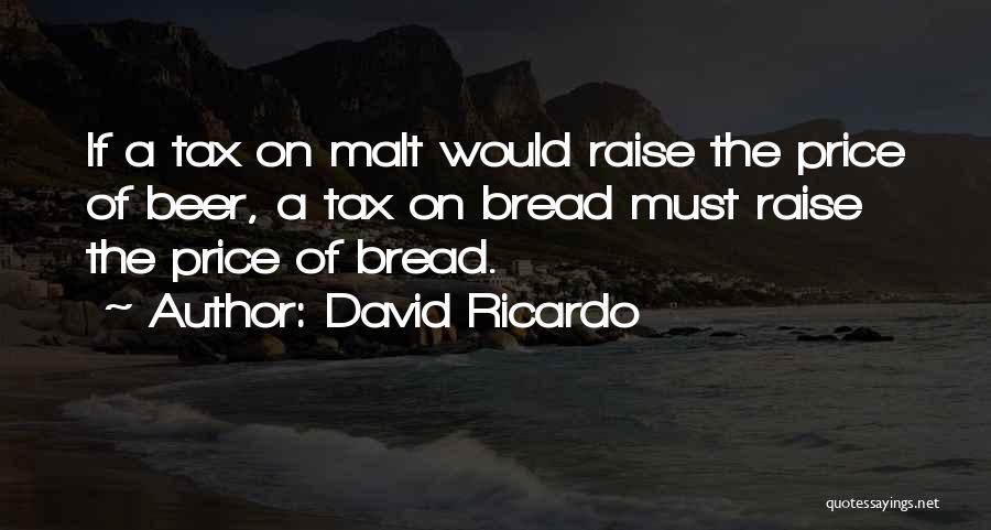 David Ricardo Quotes: If A Tax On Malt Would Raise The Price Of Beer, A Tax On Bread Must Raise The Price Of
