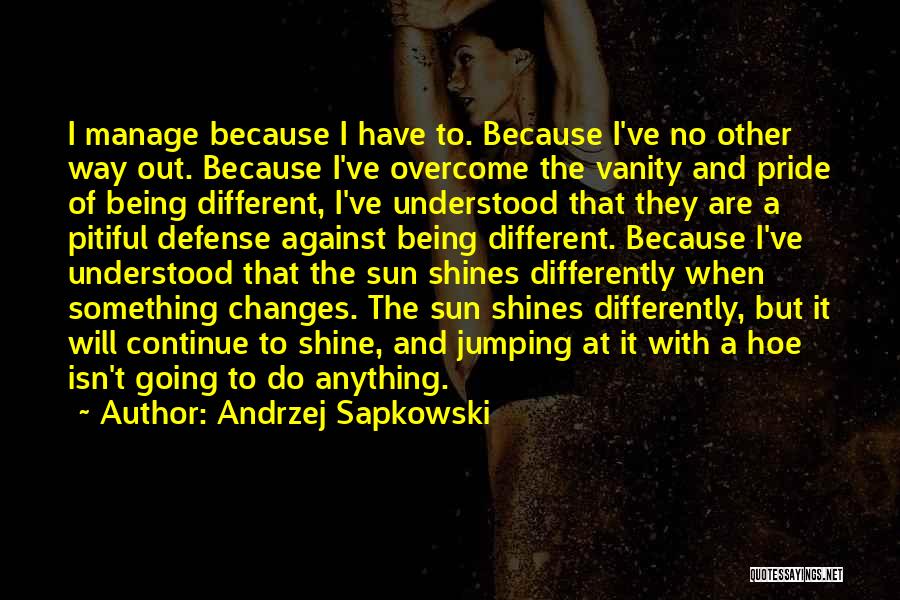 Andrzej Sapkowski Quotes: I Manage Because I Have To. Because I've No Other Way Out. Because I've Overcome The Vanity And Pride Of