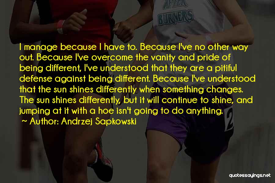 Andrzej Sapkowski Quotes: I Manage Because I Have To. Because I've No Other Way Out. Because I've Overcome The Vanity And Pride Of