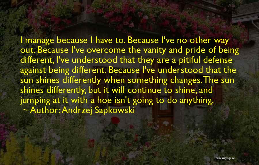 Andrzej Sapkowski Quotes: I Manage Because I Have To. Because I've No Other Way Out. Because I've Overcome The Vanity And Pride Of