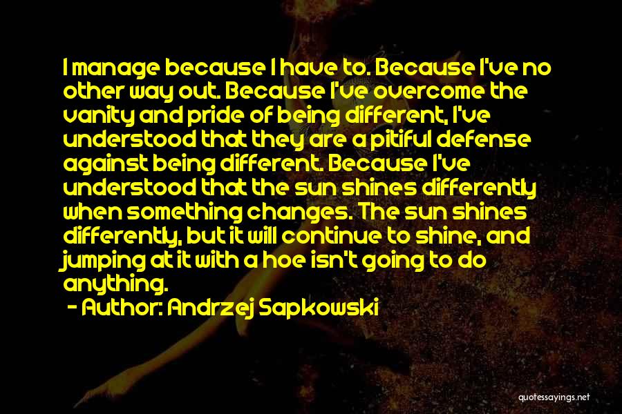 Andrzej Sapkowski Quotes: I Manage Because I Have To. Because I've No Other Way Out. Because I've Overcome The Vanity And Pride Of