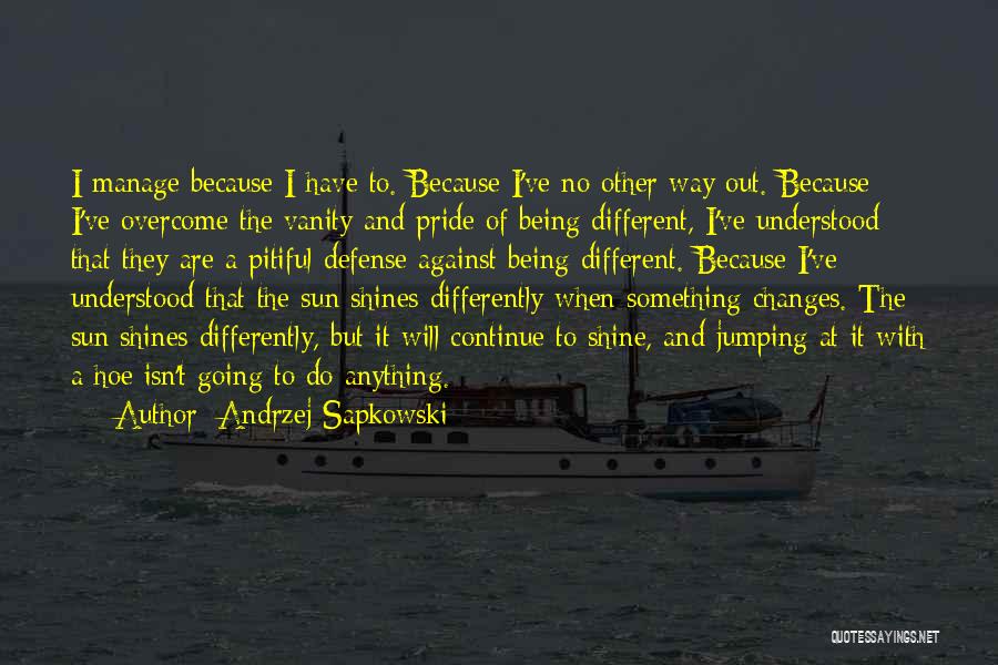 Andrzej Sapkowski Quotes: I Manage Because I Have To. Because I've No Other Way Out. Because I've Overcome The Vanity And Pride Of