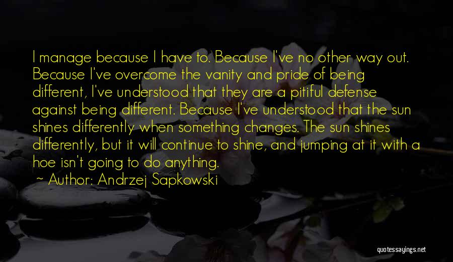 Andrzej Sapkowski Quotes: I Manage Because I Have To. Because I've No Other Way Out. Because I've Overcome The Vanity And Pride Of