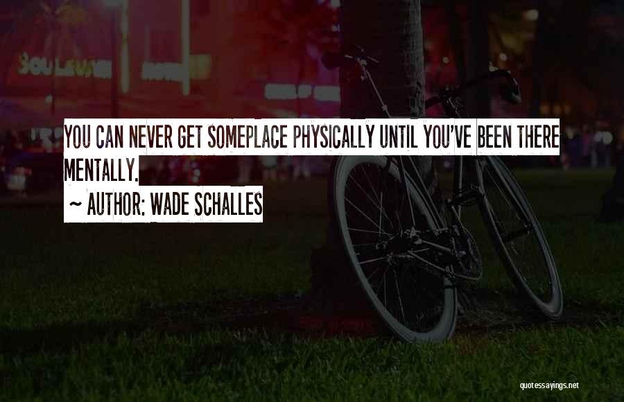 Wade Schalles Quotes: You Can Never Get Someplace Physically Until You've Been There Mentally.