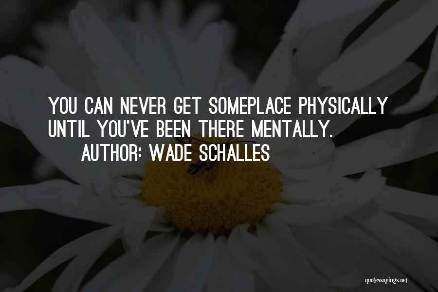 Wade Schalles Quotes: You Can Never Get Someplace Physically Until You've Been There Mentally.