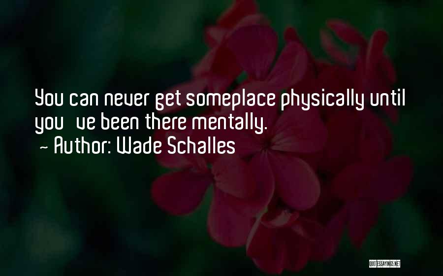 Wade Schalles Quotes: You Can Never Get Someplace Physically Until You've Been There Mentally.