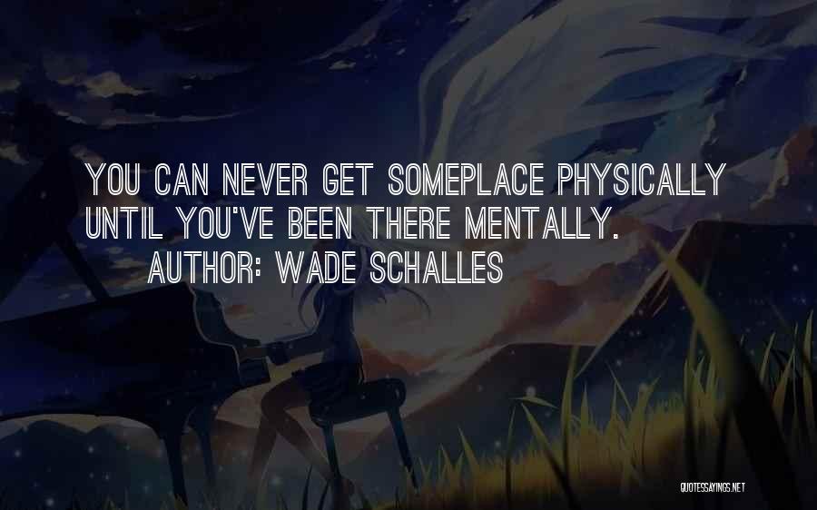 Wade Schalles Quotes: You Can Never Get Someplace Physically Until You've Been There Mentally.