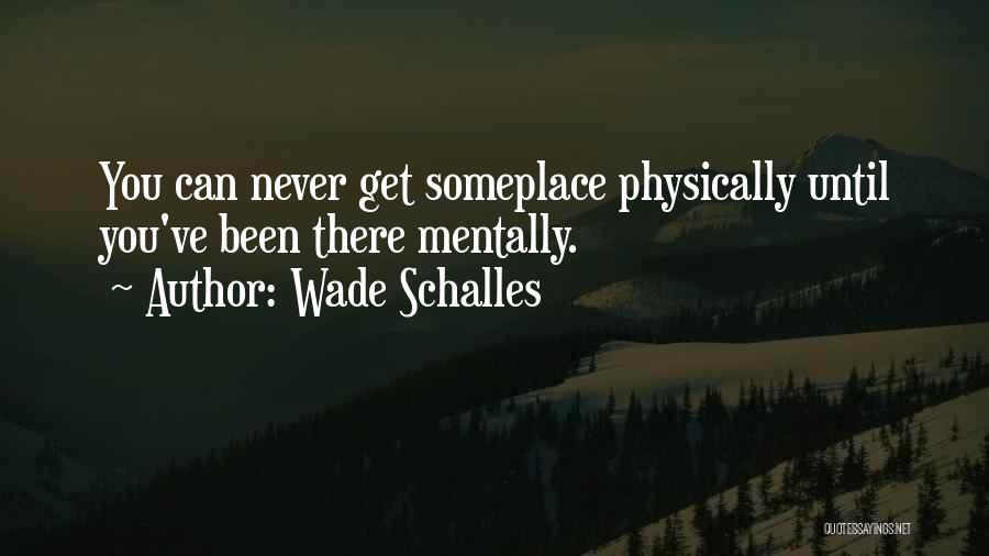 Wade Schalles Quotes: You Can Never Get Someplace Physically Until You've Been There Mentally.