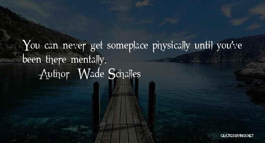 Wade Schalles Quotes: You Can Never Get Someplace Physically Until You've Been There Mentally.