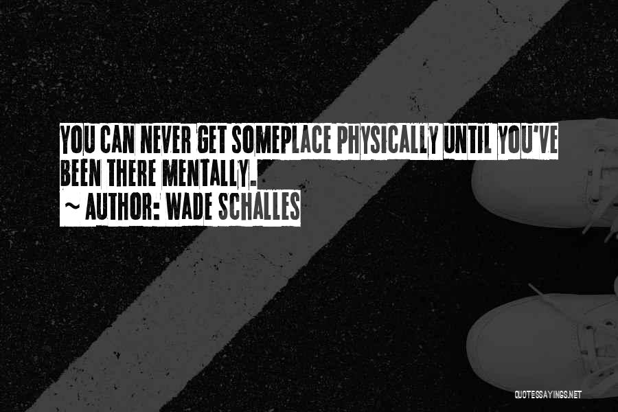 Wade Schalles Quotes: You Can Never Get Someplace Physically Until You've Been There Mentally.