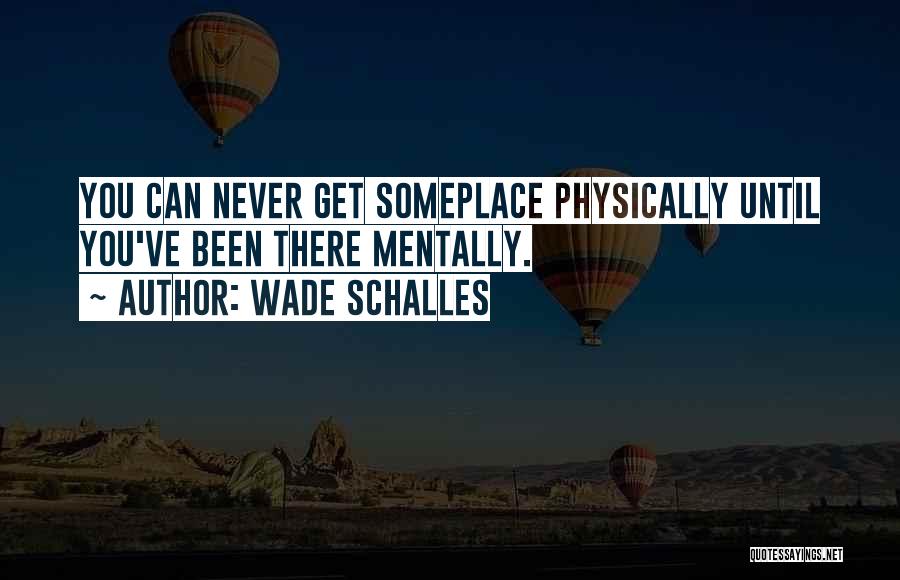 Wade Schalles Quotes: You Can Never Get Someplace Physically Until You've Been There Mentally.