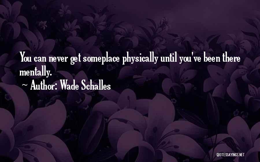 Wade Schalles Quotes: You Can Never Get Someplace Physically Until You've Been There Mentally.