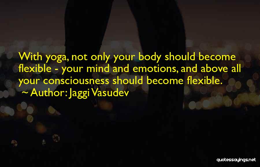 Jaggi Vasudev Quotes: With Yoga, Not Only Your Body Should Become Flexible - Your Mind And Emotions, And Above All Your Consciousness Should
