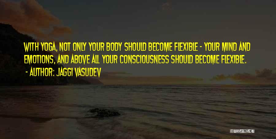Jaggi Vasudev Quotes: With Yoga, Not Only Your Body Should Become Flexible - Your Mind And Emotions, And Above All Your Consciousness Should