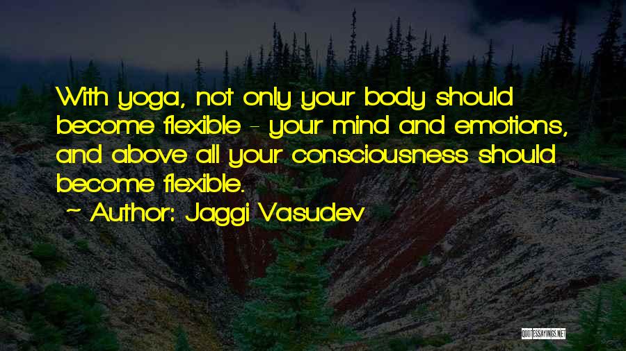 Jaggi Vasudev Quotes: With Yoga, Not Only Your Body Should Become Flexible - Your Mind And Emotions, And Above All Your Consciousness Should