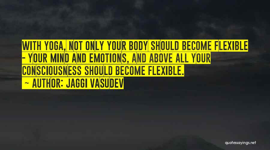 Jaggi Vasudev Quotes: With Yoga, Not Only Your Body Should Become Flexible - Your Mind And Emotions, And Above All Your Consciousness Should