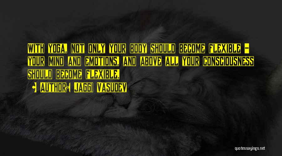 Jaggi Vasudev Quotes: With Yoga, Not Only Your Body Should Become Flexible - Your Mind And Emotions, And Above All Your Consciousness Should
