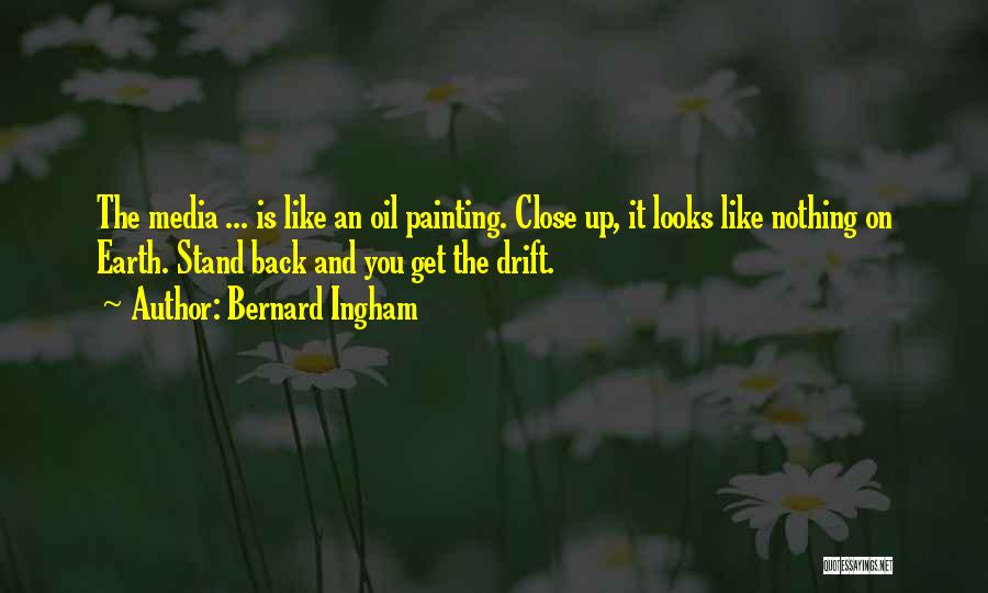 Bernard Ingham Quotes: The Media ... Is Like An Oil Painting. Close Up, It Looks Like Nothing On Earth. Stand Back And You