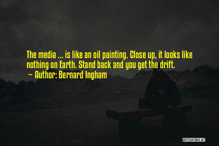 Bernard Ingham Quotes: The Media ... Is Like An Oil Painting. Close Up, It Looks Like Nothing On Earth. Stand Back And You