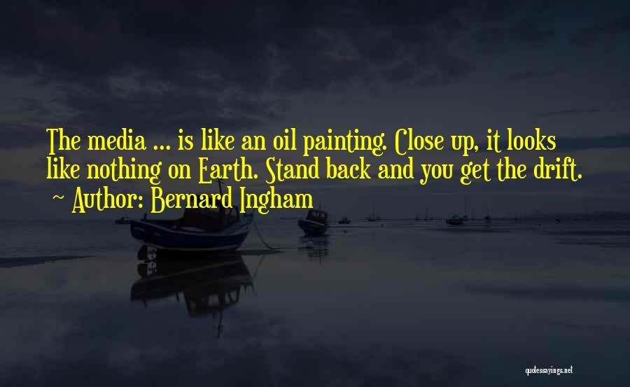 Bernard Ingham Quotes: The Media ... Is Like An Oil Painting. Close Up, It Looks Like Nothing On Earth. Stand Back And You