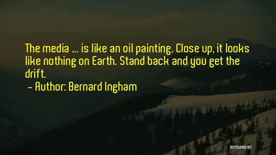 Bernard Ingham Quotes: The Media ... Is Like An Oil Painting. Close Up, It Looks Like Nothing On Earth. Stand Back And You