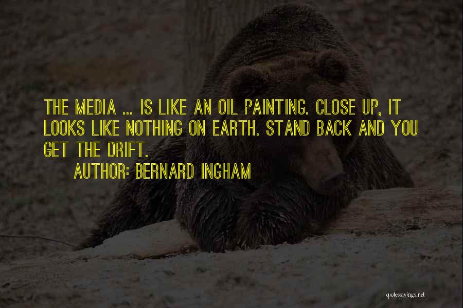 Bernard Ingham Quotes: The Media ... Is Like An Oil Painting. Close Up, It Looks Like Nothing On Earth. Stand Back And You