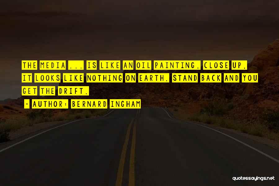 Bernard Ingham Quotes: The Media ... Is Like An Oil Painting. Close Up, It Looks Like Nothing On Earth. Stand Back And You