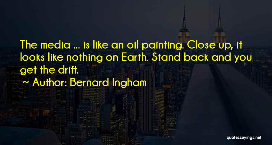 Bernard Ingham Quotes: The Media ... Is Like An Oil Painting. Close Up, It Looks Like Nothing On Earth. Stand Back And You