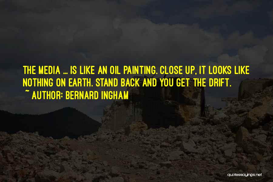 Bernard Ingham Quotes: The Media ... Is Like An Oil Painting. Close Up, It Looks Like Nothing On Earth. Stand Back And You